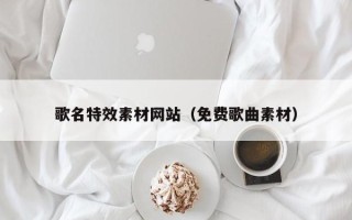 随州歌名特效素材网站（免费歌曲素材）